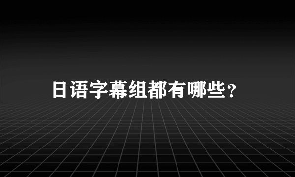 日语字幕组都有哪些？