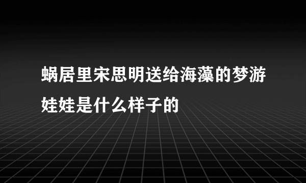 蜗居里宋思明送给海藻的梦游娃娃是什么样子的