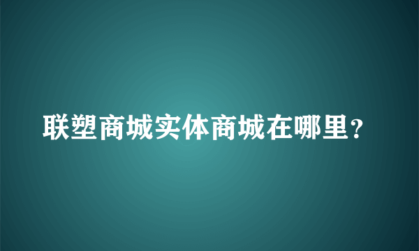 联塑商城实体商城在哪里？