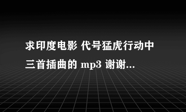 求印度电影 代号猛虎行动中三首插曲的 mp3 谢谢众位!!!!512732575