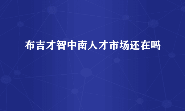 布吉才智中南人才市场还在吗