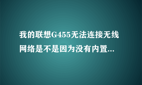 我的联想G455无法连接无线网络是不是因为没有内置无线网卡啊