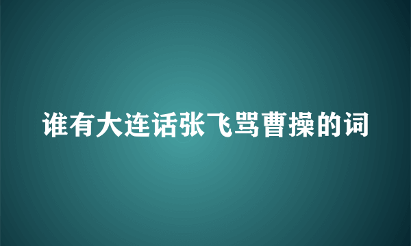 谁有大连话张飞骂曹操的词