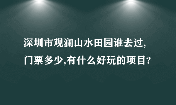 深圳市观澜山水田园谁去过,门票多少,有什么好玩的项目?