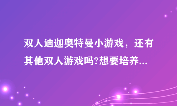 双人迪迦奥特曼小游戏，还有其他双人游戏吗?想要培养默契哟，你了的。。。嘿嘿