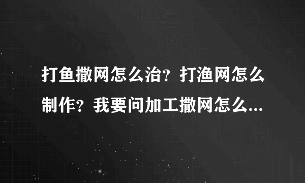 打鱼撒网怎么治？打渔网怎么制作？我要问加工撒网怎么开驶加工？