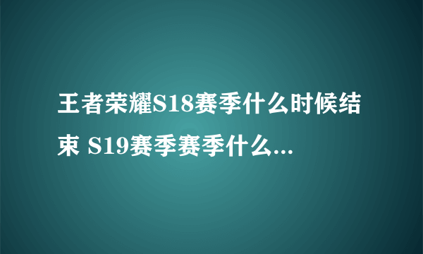 王者荣耀S18赛季什么时候结束 S19赛季赛季什么时候开始