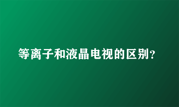 等离子和液晶电视的区别？