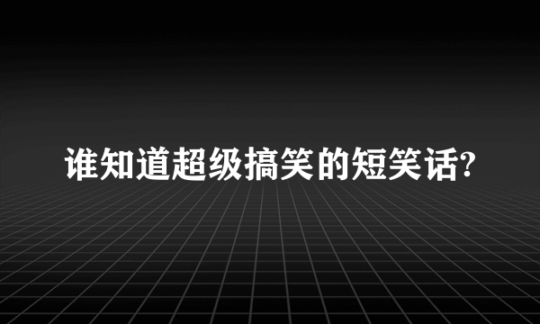 谁知道超级搞笑的短笑话?