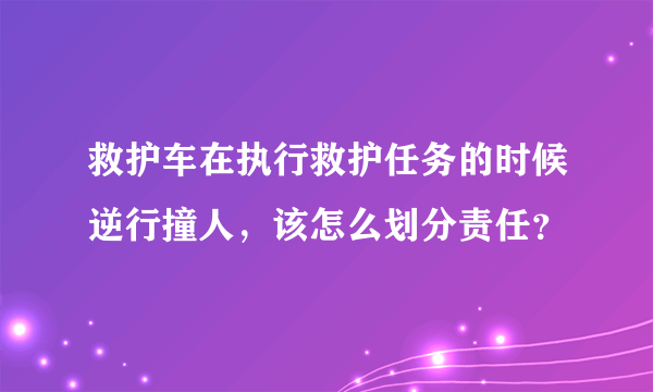 救护车在执行救护任务的时候逆行撞人，该怎么划分责任？