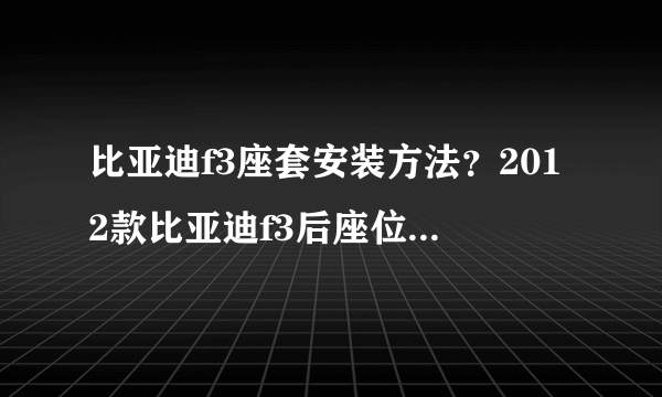 比亚迪f3座套安装方法？2012款比亚迪f3后座位是固定的，怎样安装座套。