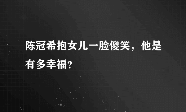 陈冠希抱女儿一脸傻笑，他是有多幸福？