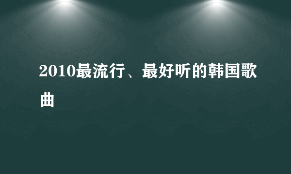 2010最流行、最好听的韩国歌曲