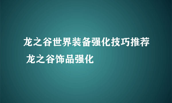 龙之谷世界装备强化技巧推荐 龙之谷饰品强化