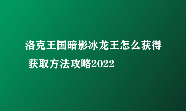 洛克王国暗影冰龙王怎么获得 获取方法攻略2022