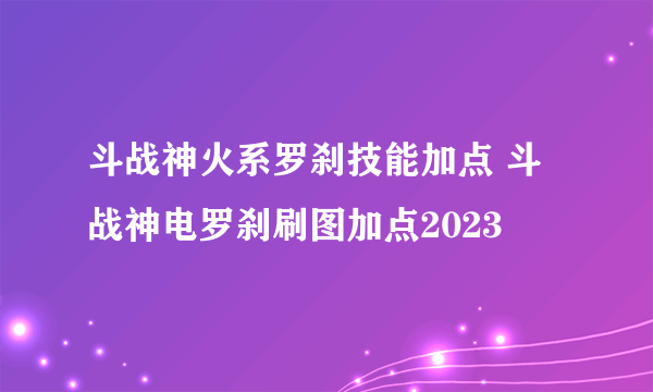 斗战神火系罗刹技能加点 斗战神电罗刹刷图加点2023