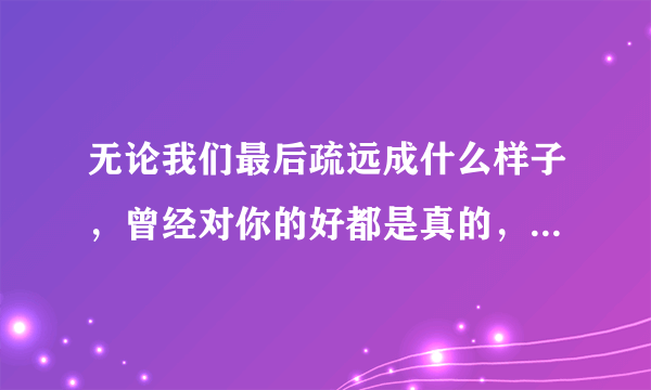 无论我们最后疏远成什么样子，曾经对你的好都是真的，什么意思？