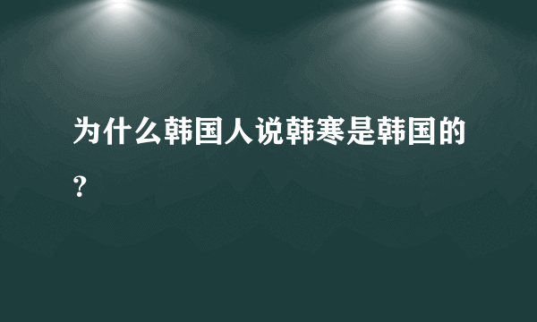 为什么韩国人说韩寒是韩国的？