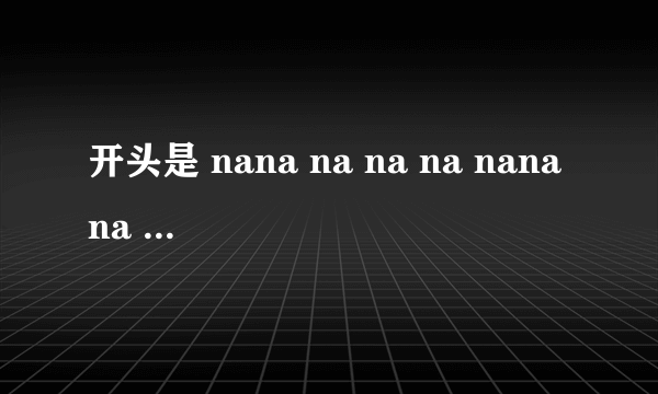 开头是 nana na na na nanana 高潮部分也是 nana na na na nanana 好像是欧美的 女生唱的 应该是舞曲