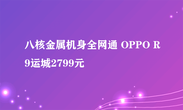 八核金属机身全网通 OPPO R9运城2799元