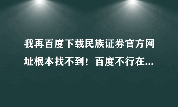 我再百度下载民族证券官方网址根本找不到！百度不行在那能下裁？