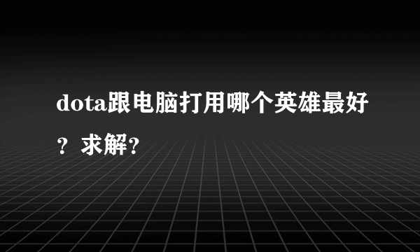 dota跟电脑打用哪个英雄最好？求解？