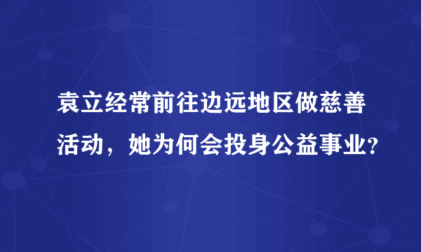 袁立经常前往边远地区做慈善活动，她为何会投身公益事业？