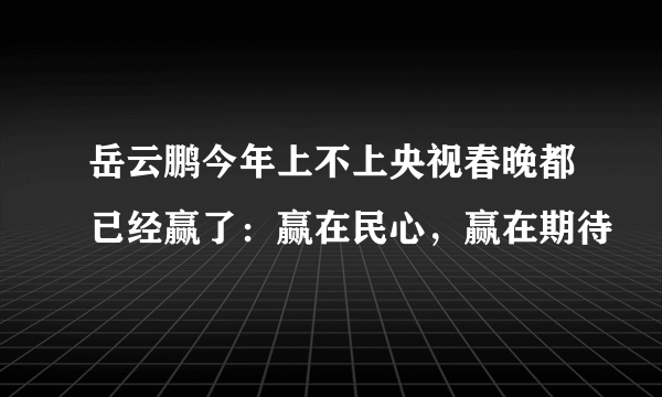 岳云鹏今年上不上央视春晚都已经赢了：赢在民心，赢在期待