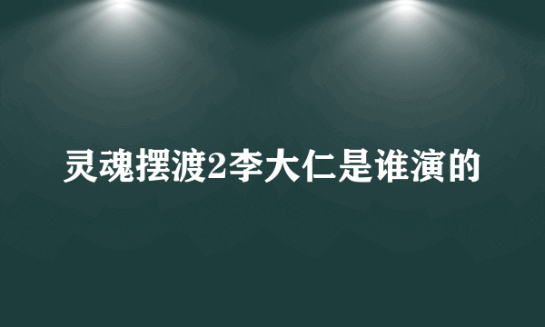 灵魂摆渡2李大仁是谁演的