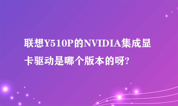 联想Y510P的NVIDIA集成显卡驱动是哪个版本的呀?