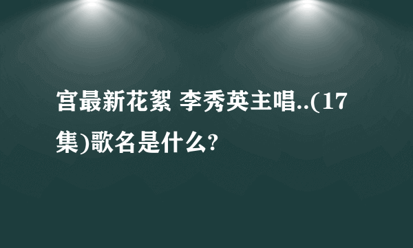 宫最新花絮 李秀英主唱..(17集)歌名是什么?