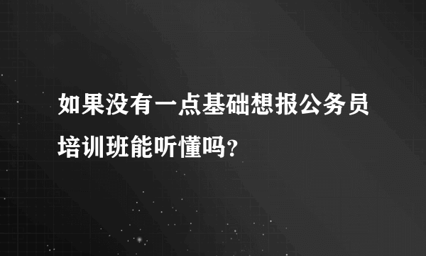 如果没有一点基础想报公务员培训班能听懂吗？