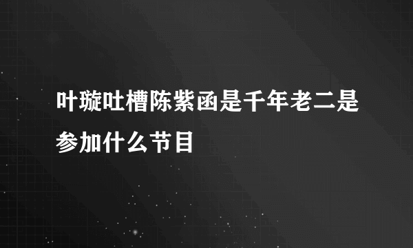 叶璇吐槽陈紫函是千年老二是参加什么节目