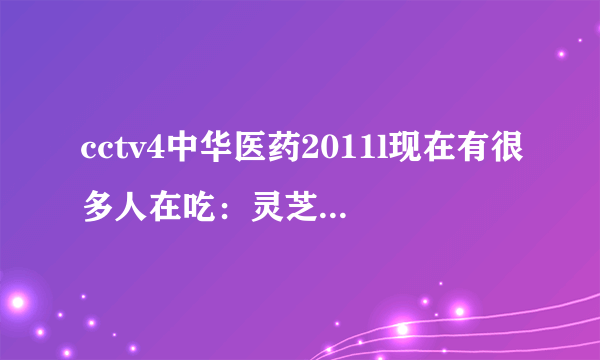 cctv4中华医药2011l现在有很多人在吃：灵芝、三七、丹参、山楂、首乌、红景天等六种打成粉，能否食用？