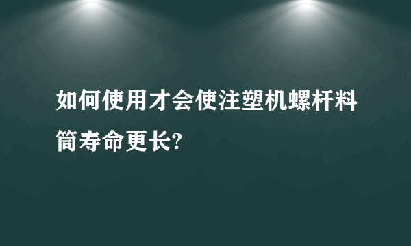 如何使用才会使注塑机螺杆料筒寿命更长?