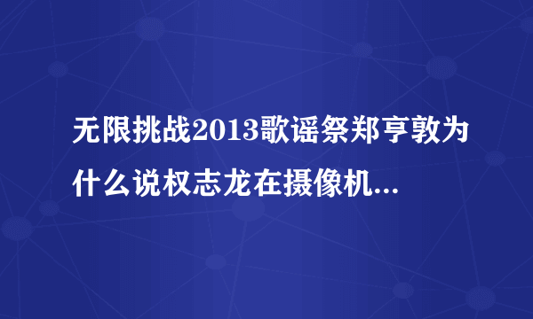 无限挑战2013歌谣祭郑亨敦为什么说权志龙在摄像机前面不一样