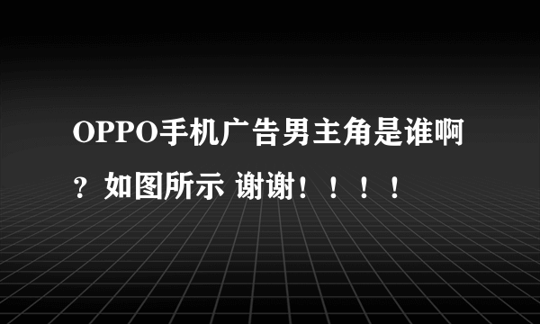 OPPO手机广告男主角是谁啊？如图所示 谢谢！！！！