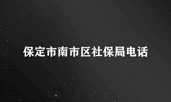 保定市南市区社保局电话