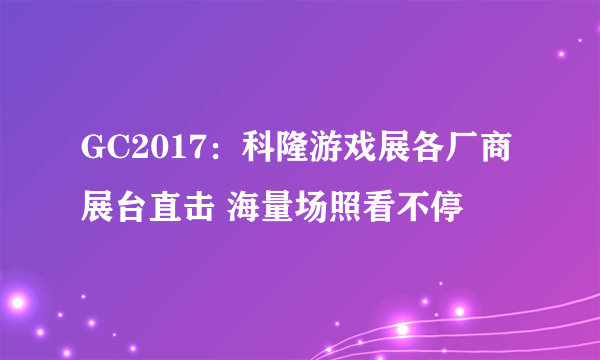 GC2017：科隆游戏展各厂商展台直击 海量场照看不停