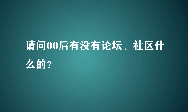 请问00后有没有论坛、社区什么的？