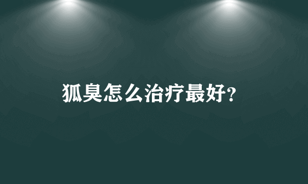 狐臭怎么治疗最好？