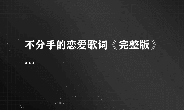 不分手的恋爱歌词《完整版》…