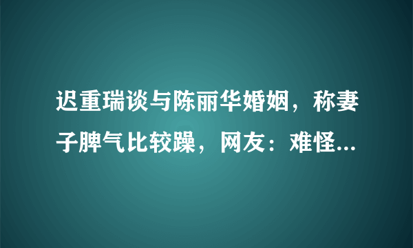 迟重瑞谈与陈丽华婚姻，称妻子脾气比较躁，网友：难怪两人感情好