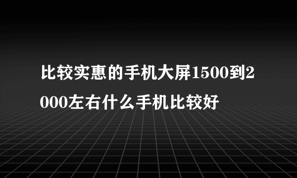 比较实惠的手机大屏1500到2000左右什么手机比较好