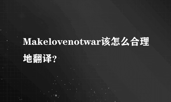 Makelovenotwar该怎么合理地翻译？