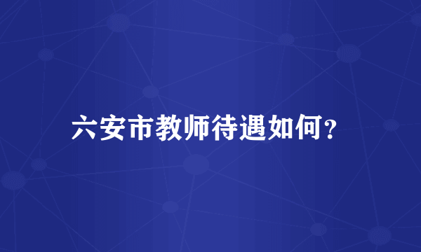 六安市教师待遇如何？