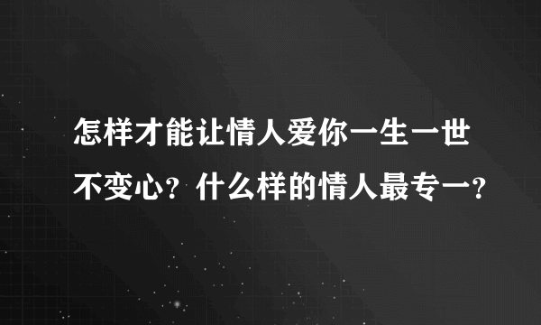 怎样才能让情人爱你一生一世不变心？什么样的情人最专一？