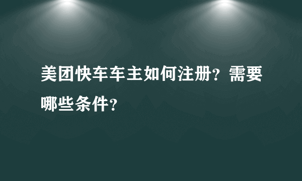 美团快车车主如何注册？需要哪些条件？