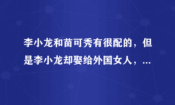 李小龙和苗可秀有很配的，但是李小龙却娶给外国女人，李小龙为什么不娶给苗可秀呢？