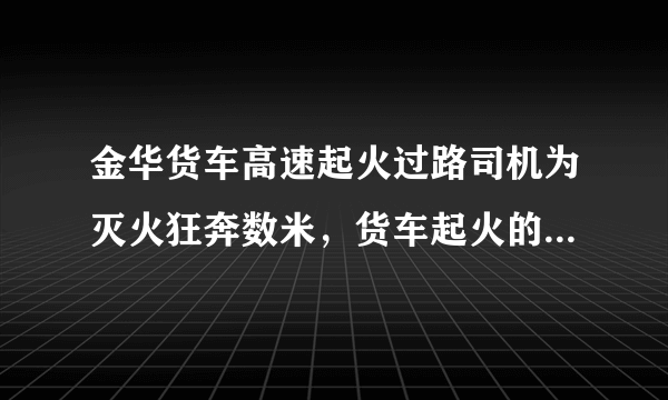 金华货车高速起火过路司机为灭火狂奔数米，货车起火的原因有哪些？